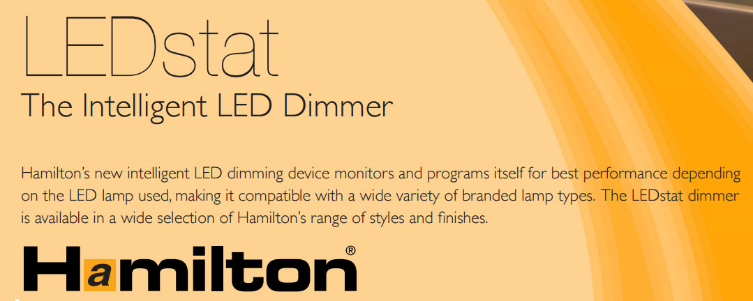 Hamilton’s new intelligent LED dimming device monitors and programs itself for best performance depending on the LED lamp used, making it compatible with a wide variety of branded lamp types. The LEDstat dimmer is available in a wide selection of Hamilton’s range of styles and finishes. 