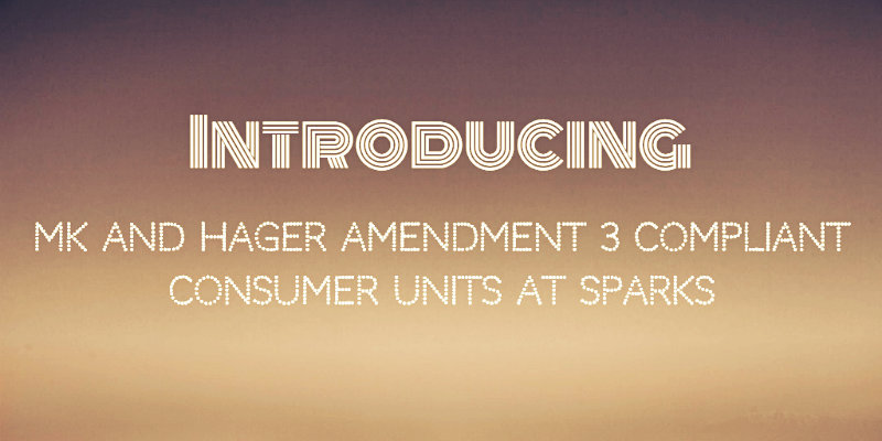 Introducing MK and Hager Amendment 3 Compliant Consumer Units at Sparks